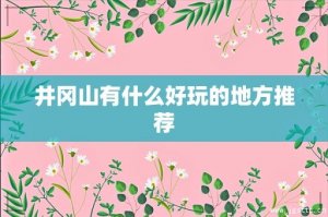 井岡山有什么好玩的地方推薦